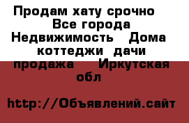 Продам хату срочно  - Все города Недвижимость » Дома, коттеджи, дачи продажа   . Иркутская обл.